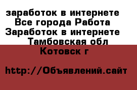  заработок в интернете - Все города Работа » Заработок в интернете   . Тамбовская обл.,Котовск г.